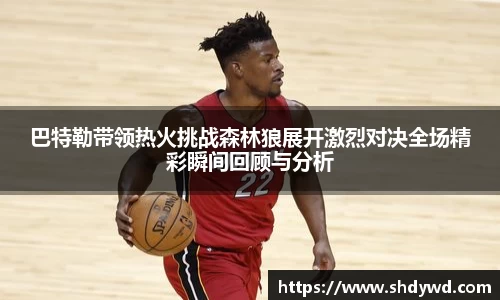 巴特勒带领热火挑战森林狼展开激烈对决全场精彩瞬间回顾与分析